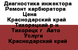 Диагностика инжектора. Ремонт карбюратора. › Цена ­ 500 - Краснодарский край, Тихорецкий р-н, Тихорецк г. Авто » Услуги   . Краснодарский край